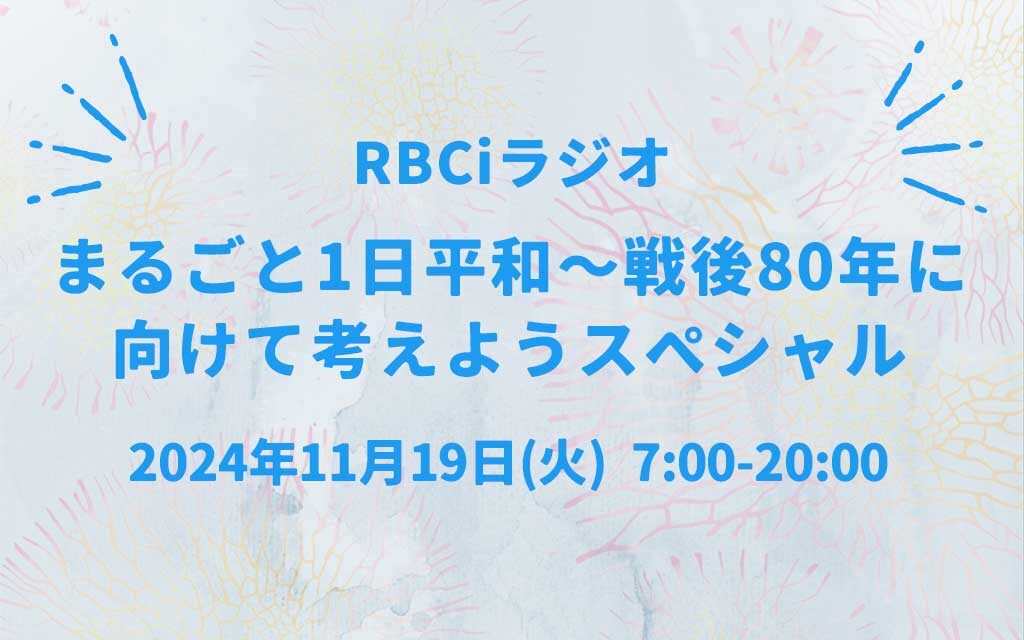 2024年11月19日（火）RBCiラジオ 「まるごと1日平和〜戦後80年に向けて考えようスペシャル」放送のお知らせ